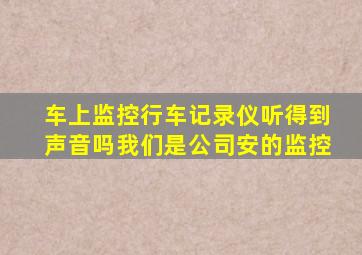 车上监控行车记录仪听得到声音吗我们是公司安的监控