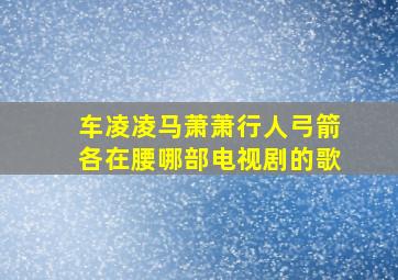 车凌凌马萧萧行人弓箭各在腰哪部电视剧的歌