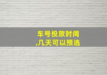 车号投放时间,几天可以预选