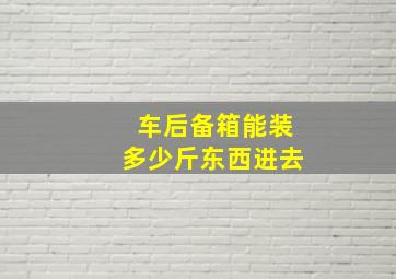 车后备箱能装多少斤东西进去