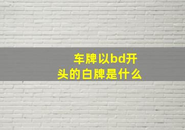 车牌以bd开头的白牌是什么