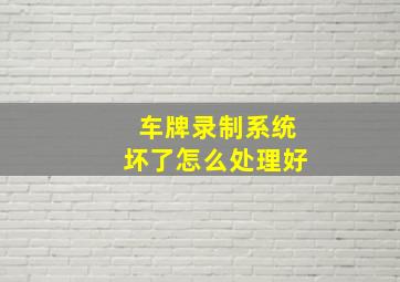 车牌录制系统坏了怎么处理好