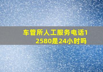 车管所人工服务电话12580是24小时吗