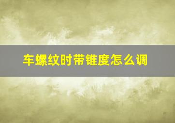 车螺纹时带锥度怎么调