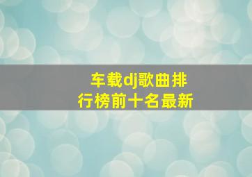 车载dj歌曲排行榜前十名最新