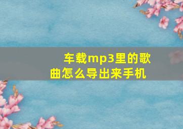 车载mp3里的歌曲怎么导出来手机