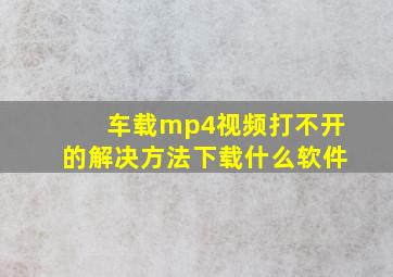 车载mp4视频打不开的解决方法下载什么软件