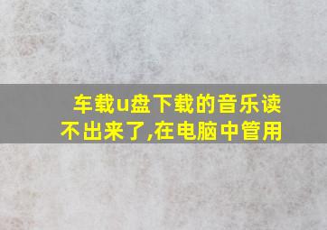 车载u盘下载的音乐读不出来了,在电脑中管用