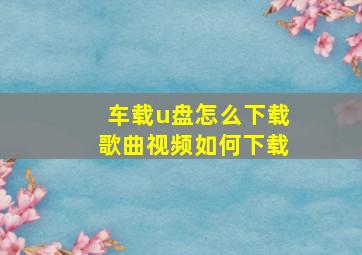 车载u盘怎么下载歌曲视频如何下载