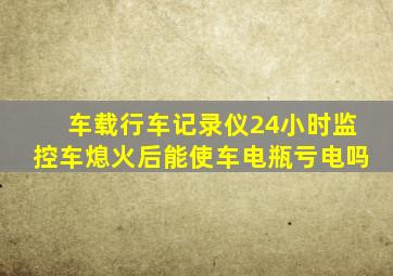 车载行车记录仪24小时监控车熄火后能使车电瓶亏电吗