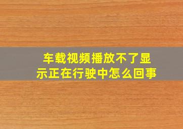 车载视频播放不了显示正在行驶中怎么回事