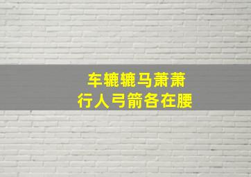 车辘辘马萧萧行人弓箭各在腰