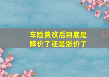 车险费改后到底是降价了还是涨价了