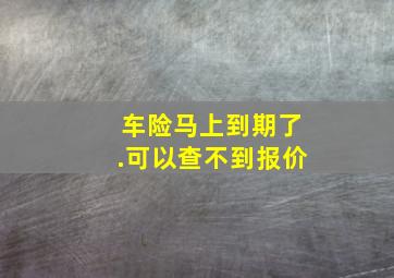 车险马上到期了.可以查不到报价