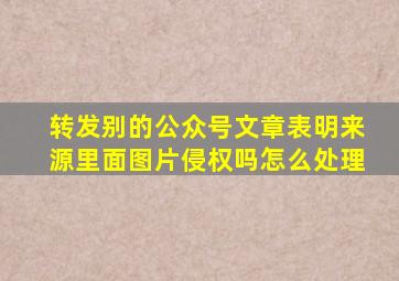 转发别的公众号文章表明来源里面图片侵权吗怎么处理