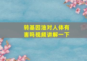 转基因油对人体有害吗视频讲解一下