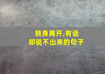 转身离开,有话却说不出来的句子