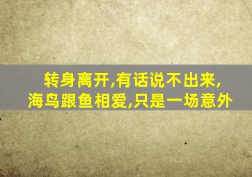 转身离开,有话说不出来,海鸟跟鱼相爱,只是一场意外