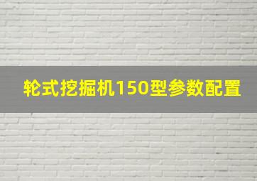 轮式挖掘机150型参数配置