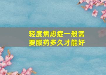 轻度焦虑症一般需要服药多久才能好