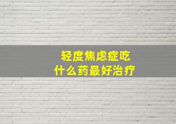 轻度焦虑症吃什么药最好治疗