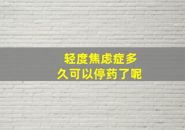 轻度焦虑症多久可以停药了呢