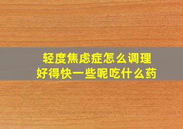 轻度焦虑症怎么调理好得快一些呢吃什么药