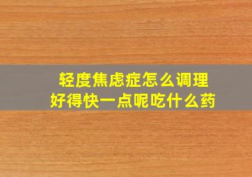 轻度焦虑症怎么调理好得快一点呢吃什么药