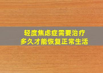 轻度焦虑症需要治疗多久才能恢复正常生活