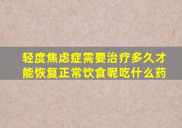 轻度焦虑症需要治疗多久才能恢复正常饮食呢吃什么药