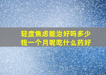 轻度焦虑能治好吗多少钱一个月呢吃什么药好