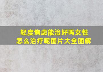 轻度焦虑能治好吗女性怎么治疗呢图片大全图解