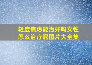 轻度焦虑能治好吗女性怎么治疗呢图片大全集