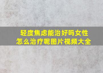 轻度焦虑能治好吗女性怎么治疗呢图片视频大全