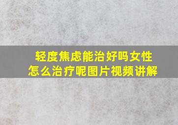 轻度焦虑能治好吗女性怎么治疗呢图片视频讲解