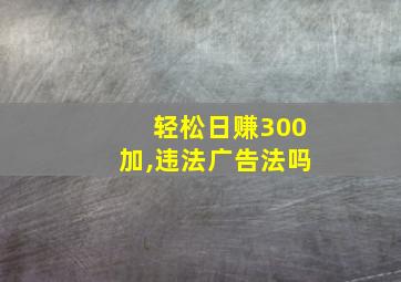 轻松日赚300加,违法广告法吗