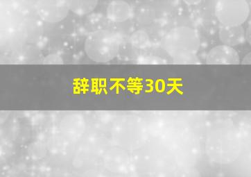 辞职不等30天