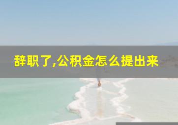 辞职了,公积金怎么提出来