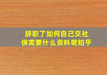 辞职了如何自己交社保需要什么资料呢知乎