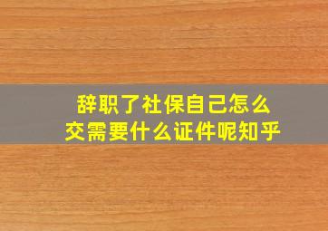 辞职了社保自己怎么交需要什么证件呢知乎