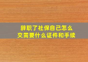 辞职了社保自己怎么交需要什么证件和手续