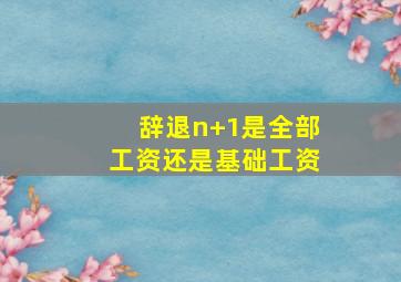 辞退n+1是全部工资还是基础工资