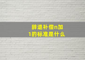 辞退补偿n加1的标准是什么