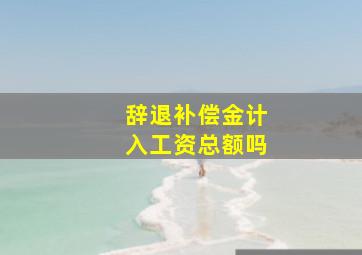 辞退补偿金计入工资总额吗