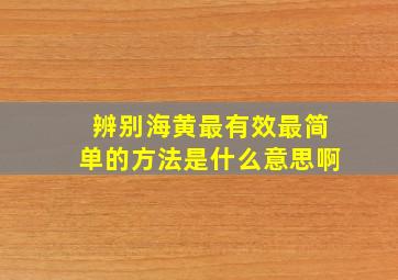 辨别海黄最有效最简单的方法是什么意思啊