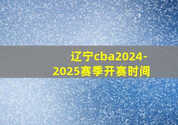 辽宁cba2024-2025赛季开赛时间