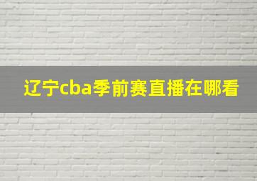 辽宁cba季前赛直播在哪看