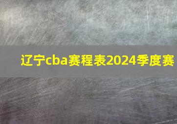 辽宁cba赛程表2024季度赛