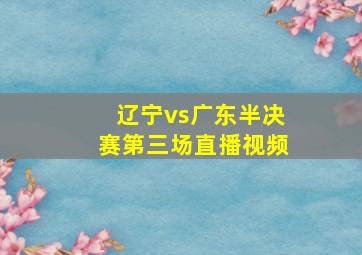 辽宁vs广东半决赛第三场直播视频