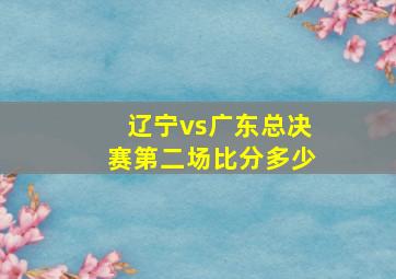 辽宁vs广东总决赛第二场比分多少